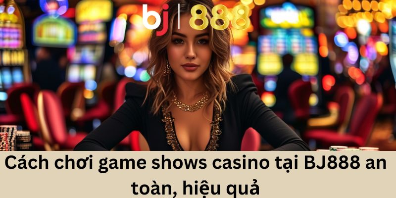 Cách chơi game shows casino tại BJ888 an toàn, hiệu quả