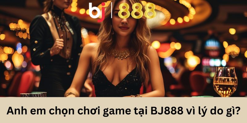 Anh em chọn chơi game tại BJ888 vì lý do gì?