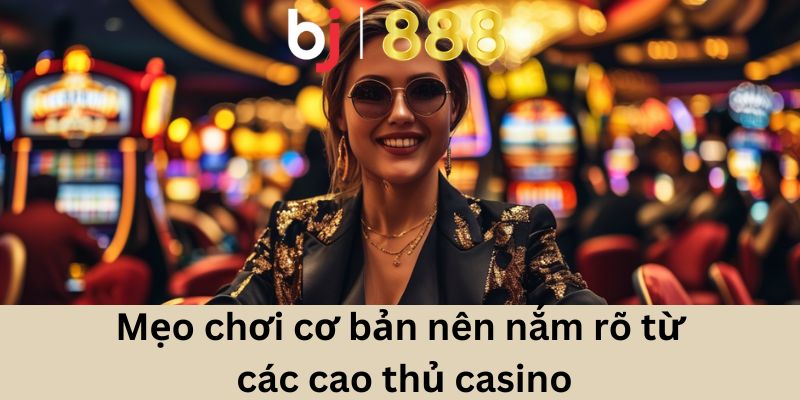 Mẹo chơi cơ bản nên nắm rõ từ các cao thủ casino