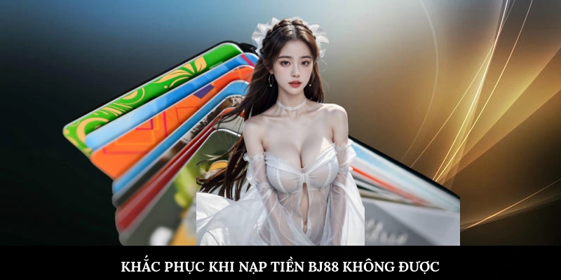 Khắc phục hiệu quả khi nạp tiền BJ88 không được