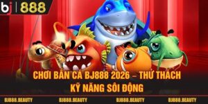 Chơi Bắn Cá Bj888 2026 - Thử Thách Kỹ Năng Sôi Động