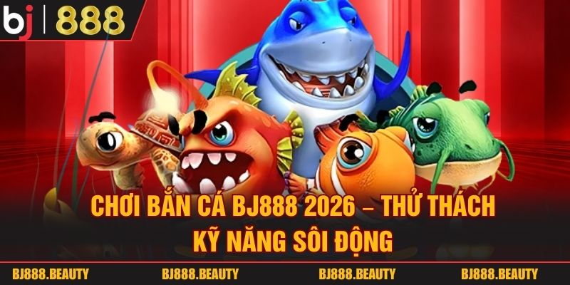 Chơi Bắn Cá Bj888 2026 - Thử Thách Kỹ Năng Sôi Động