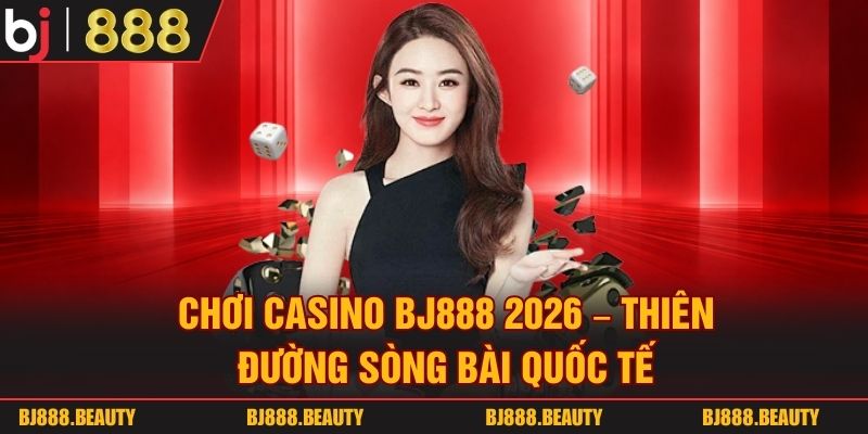 Chơi Casino BJ888 2026 - Thiên Đường Sòng Bài Quốc Tế