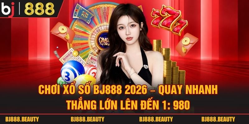 Chơi Xổ Số BJ888 2026 - Quay Nhanh Thắng Lớn Lên Đến 1: 980