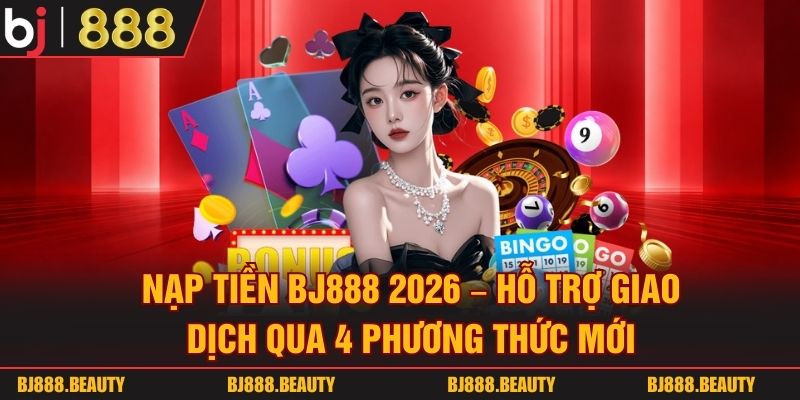 Nạp Tiền Bj888 2026 - Hỗ Trợ Giao Dịch Qua 4 Phương Thức Mới