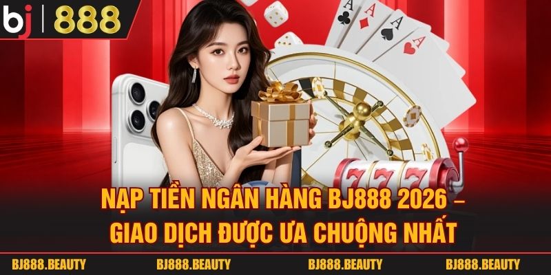 Nạp Tiền Ngân Hàng Bj888 2026 - Giao Dịch Được Ưa Chuộng Nhất